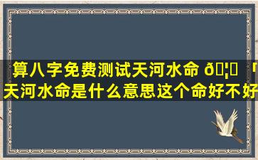 算八字免费测试天河水命 🦅 「天河水命是什么意思这个命好不好」